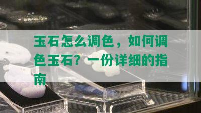 玉石怎么调色，如何调色玉石？一份详细的指南