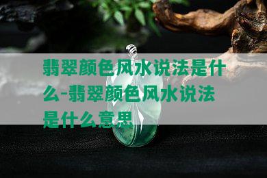 翡翠颜色风水说法是什么-翡翠颜色风水说法是什么意思