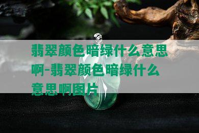 翡翠颜色暗绿什么意思啊-翡翠颜色暗绿什么意思啊图片