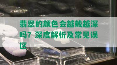 翡翠的颜色会越戴越深吗？深度解析及常见误区