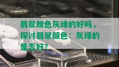 翡翠颜色灰绿的好吗，探讨翡翠颜色：灰绿的是否好？