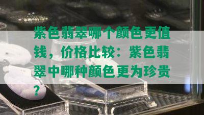 紫色翡翠哪个颜色更值钱，价格比较：紫色翡翠中哪种颜色更为珍贵？