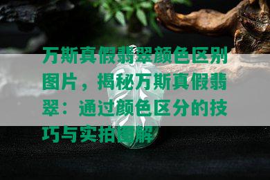 万斯真假翡翠颜色区别图片，揭秘万斯真假翡翠：通过颜色区分的技巧与实拍图解