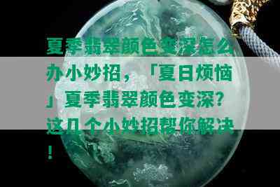 夏季翡翠颜色变深怎么办小妙招，「夏日烦恼」夏季翡翠颜色变深？这几个小妙招帮你解决！