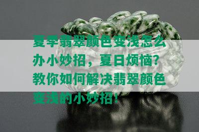 夏季翡翠颜色变浅怎么办小妙招，夏日烦恼？教你如何解决翡翠颜色变浅的小妙招！