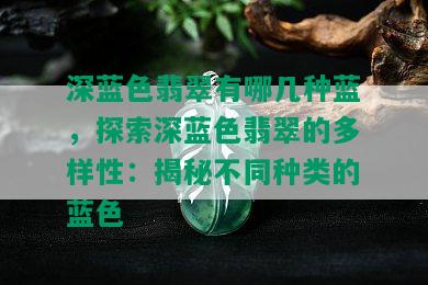 深蓝色翡翠有哪几种蓝，探索深蓝色翡翠的多样性：揭秘不同种类的蓝色