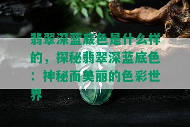 翡翠深蓝底色是什么样的，探秘翡翠深蓝底色：神秘而美丽的色彩世界