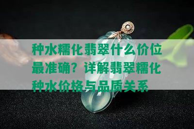 种水糯化翡翠什么价位最准确？详解翡翠糯化种水价格与品质关系