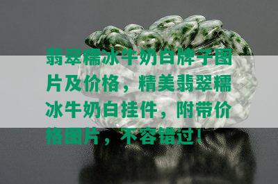 翡翠糯冰牛奶白牌子图片及价格，精美翡翠糯冰牛奶白挂件，附带价格图片，不容错过！