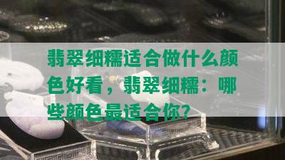 翡翠细糯适合做什么颜色好看，翡翠细糯：哪些颜色最适合你？