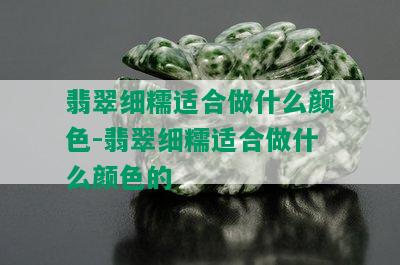 翡翠细糯适合做什么颜色-翡翠细糯适合做什么颜色的