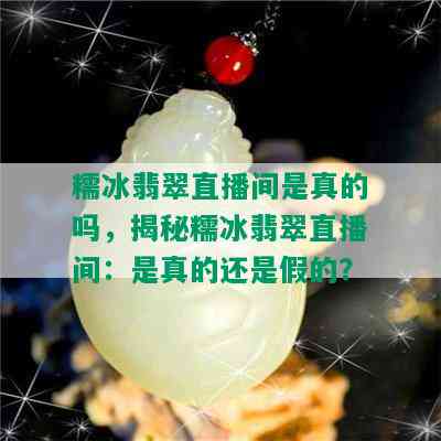 糯冰翡翠直播间是真的吗，揭秘糯冰翡翠直播间：是真的还是假的？