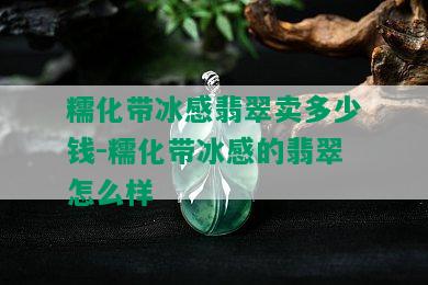 糯化带冰感翡翠卖多少钱-糯化带冰感的翡翠怎么样