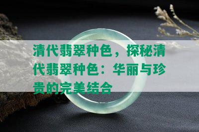 清代翡翠种色，探秘清代翡翠种色：华丽与珍贵的完美结合