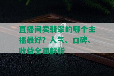 直播间卖翡翠的哪个主播更好？人气、口碑、收益全面解析