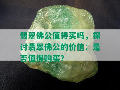 翡翠佛公值得买吗，探讨翡翠佛公的价值：是否值得购买？