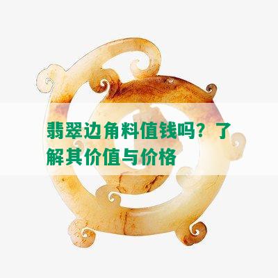 翡翠边角料值钱吗？了解其价值与价格