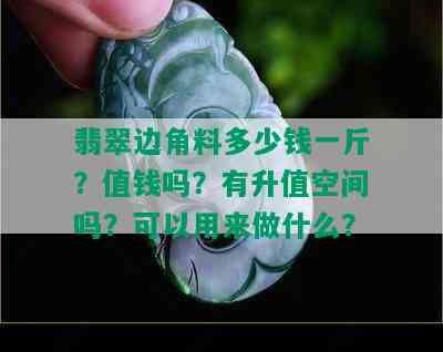 翡翠边角料多少钱一斤？值钱吗？有升值空间吗？可以用来做什么？