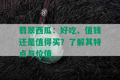 翡翠西瓜：好吃、值钱还是值得买？了解其特点与价值