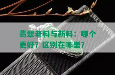 翡翠老料与新料：哪个更好？区别在哪里？