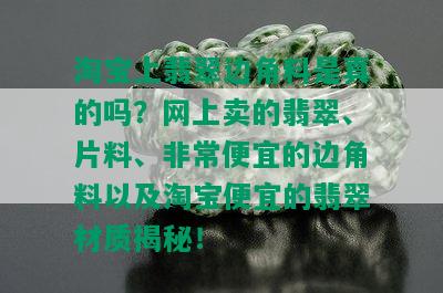 淘宝上翡翠边角料是真的吗？网上卖的翡翠、片料、非常便宜的边角料以及淘宝便宜的翡翠材质揭秘！