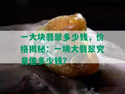 一大块翡翠多少钱，价格揭秘：一块大翡翠究竟值多少钱？