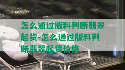 怎么通过版料判断翡翠起货-怎么通过版料判断翡翠起货价格