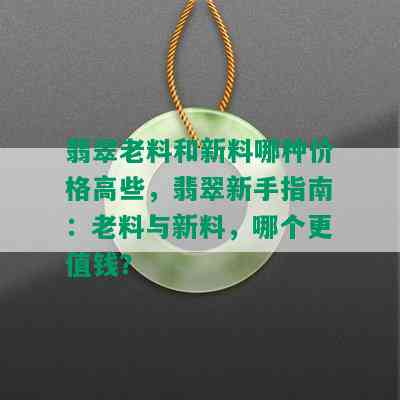 翡翠老料和新料哪种价格高些，翡翠新手指南：老料与新料，哪个更值钱？