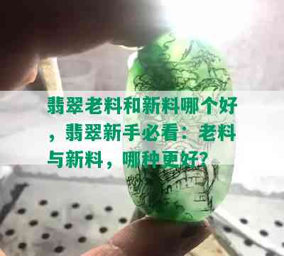 翡翠老料和新料哪个好，翡翠新手必看：老料与新料，哪种更好？