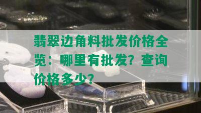 翡翠边角料批发价格全览：哪里有批发？查询价格多少？