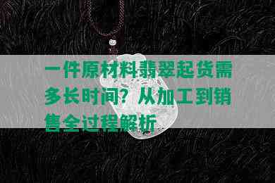 一件原材料翡翠起货需多长时间？从加工到销售全过程解析