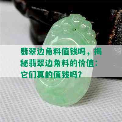 翡翠边角料值钱吗，揭秘翡翠边角料的价值：它们真的值钱吗？