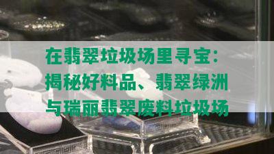 在翡翠垃圾场里寻宝：揭秘好料品、翡翠绿洲与瑞丽翡翠废料垃圾场