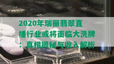 2020年瑞丽翡翠直播行业或将面临大洗牌：真相揭秘与收入解析