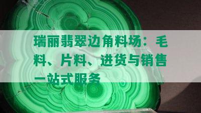 瑞丽翡翠边角料场：毛料、片料、进货与销售一站式服务