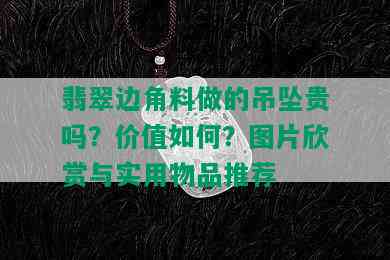 翡翠边角料做的吊坠贵吗？价值如何？图片欣赏与实用物品推荐