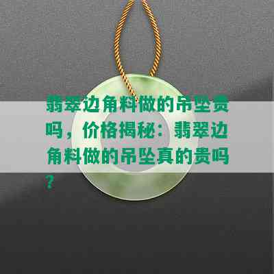 翡翠边角料做的吊坠贵吗，价格揭秘：翡翠边角料做的吊坠真的贵吗？