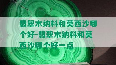 翡翠木纳料和莫西沙哪个好-翡翠木纳料和莫西沙哪个好一点