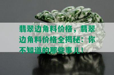 翡翠边角料价格，翡翠边角料价格全揭秘：你不知道的那些事儿！