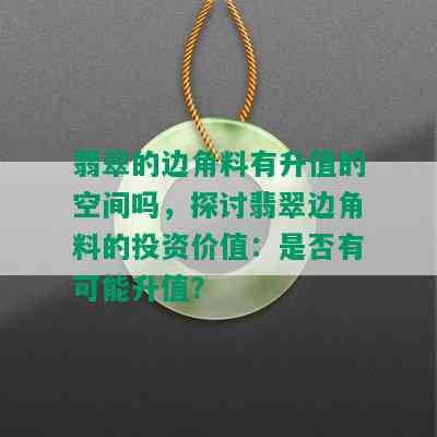 翡翠的边角料有升值的空间吗，探讨翡翠边角料的投资价值：是否有可能升值？