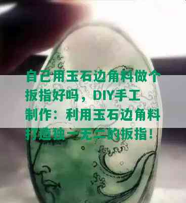 自己用玉石边角料做个扳指好吗，DIY手工制作：利用玉石边角料打造独一无二的扳指！