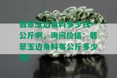 翡翠玉边角料多少钱一公斤啊，询问价格：翡翠玉边角料每公斤多少钱？