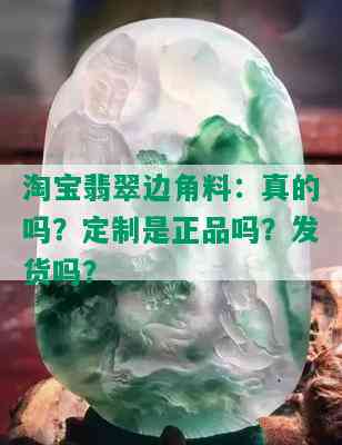 淘宝翡翠边角料：真的吗？定制是正品吗？发货吗？