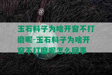 玉石料子为啥开窗不打磨呢-玉石料子为啥开窗不打磨呢怎么回事