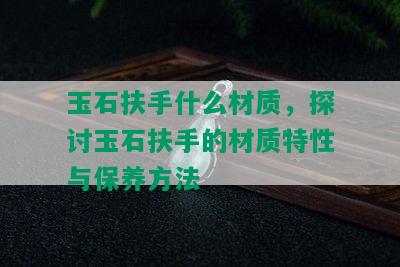 玉石扶手什么材质，探讨玉石扶手的材质特性与保养方法