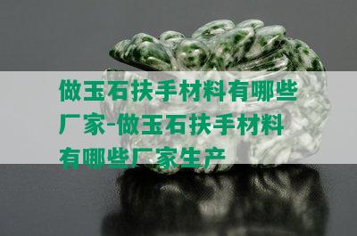 做玉石扶手材料有哪些厂家-做玉石扶手材料有哪些厂家生产