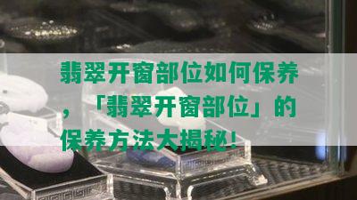 翡翠开窗部位如何保养，「翡翠开窗部位」的保养方法大揭秘！