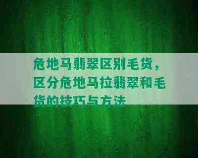 危地马翡翠区别毛货，区分危地马拉翡翠和毛货的技巧与方法