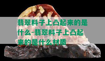 翡翠料子上凸起来的是什么-翡翠料子上凸起来的是什么材质