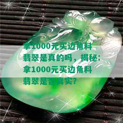 拿1000元买边角料翡翠是真的吗，揭秘：拿1000元买边角料翡翠是否真实？